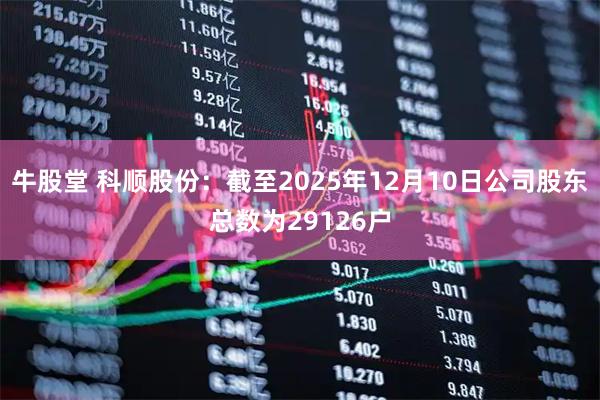 牛股堂 科顺股份：截至2025年12月10日公司股东总数为29126户