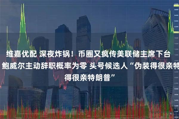 维嘉优配 深夜炸锅！币圈又疯传美联储主席下台 专家：鲍威尔主动辞职概率为零 头号候选人“伪装得很亲特朗普”
