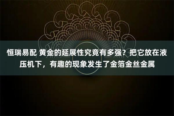 恒瑞易配 黄金的延展性究竟有多强？把它放在液压机下，有趣的现象发生了金箔金丝金属