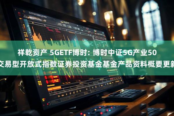 祥乾资产 5GETF博时: 博时中证5G产业50交易型开放式指数证券投资基金基金产品资料概要更新