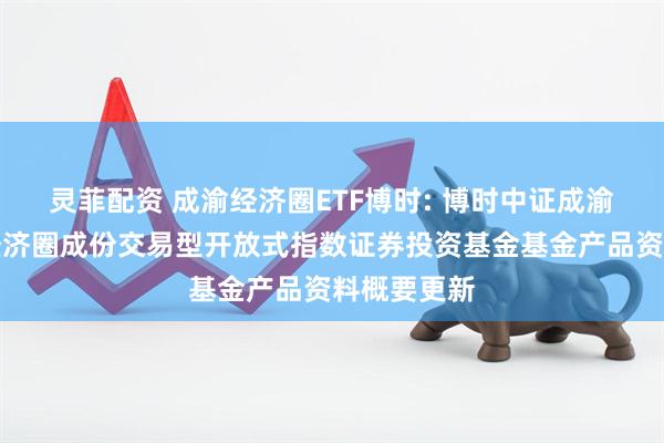 灵菲配资 成渝经济圈ETF博时: 博时中证成渝地区双城经济圈成份交易型开放式指数证券投资基金基金产品资料概要更新