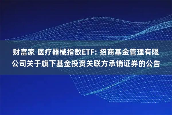 财富家 医疗器械指数ETF: 招商基金管理有限公司关于旗下基金投资关联方承销证券的公告