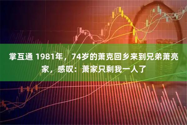 掌互通 1981年，74岁的萧克回乡来到兄弟萧亮家，感叹：萧家只剩我一人了
