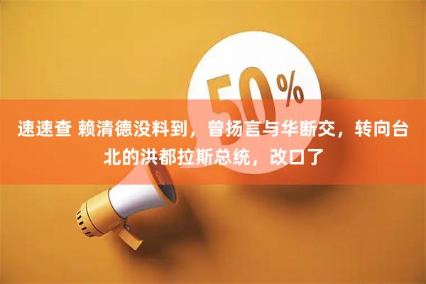 速速查 赖清德没料到，曾扬言与华断交，转向台北的洪都拉斯总统，改口了