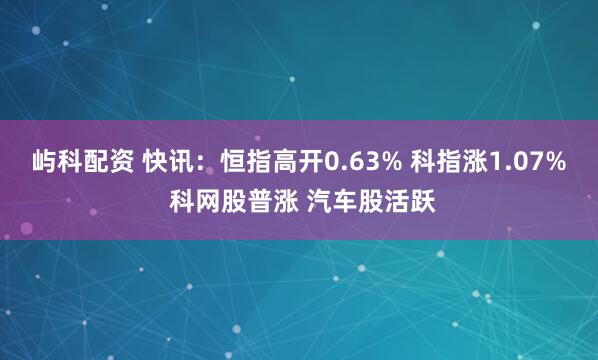 屿科配资 快讯：恒指高开0.63% 科指涨1.07% 科网股普涨 汽车股活跃