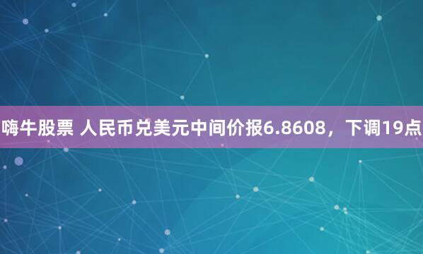嗨牛股票 人民币兑美元中间价报6.8608，下调19点