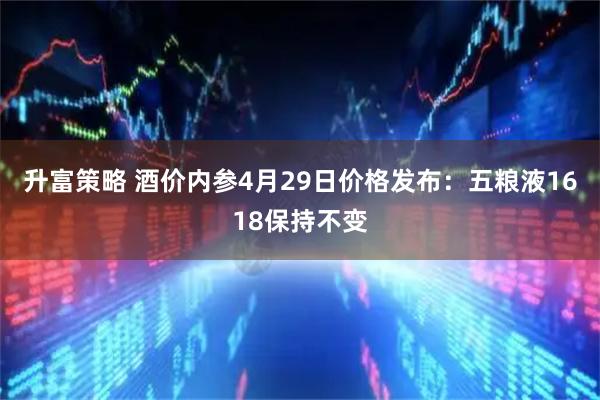 升富策略 酒价内参4月29日价格发布：五粮液1618保持不变