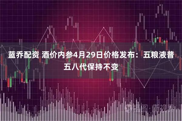 蓝乔配资 酒价内参4月29日价格发布：五粮液普五八代保持不变
