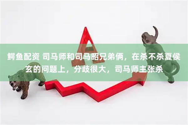 鳄鱼配资 司马师和司马昭兄弟俩,在杀不杀夏侯玄的问题上,分歧很大,司马师主张杀