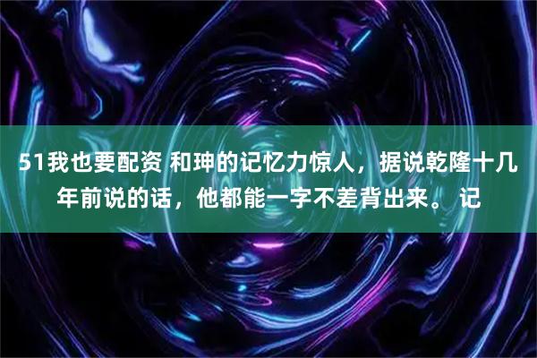 51我也要配资 和珅的记忆力惊人，据说乾隆十几年前说的话，他都能一字不差背出来。 记