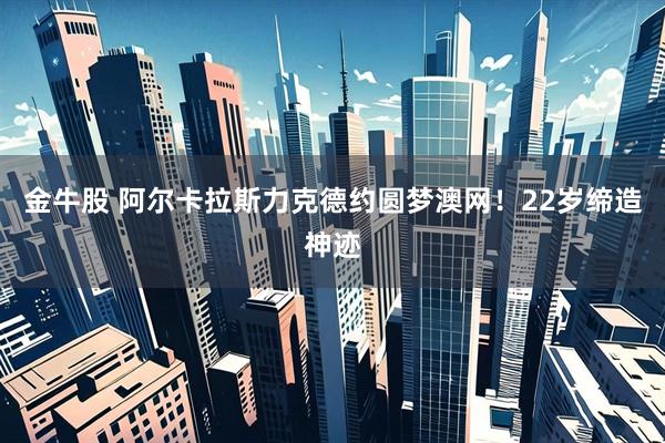金牛股 阿尔卡拉斯力克德约圆梦澳网！22岁缔造神迹