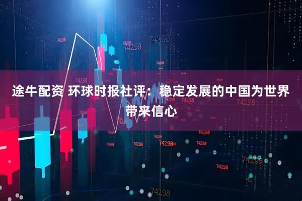 途牛配资 环球时报社评：稳定发展的中国为世界带来信心