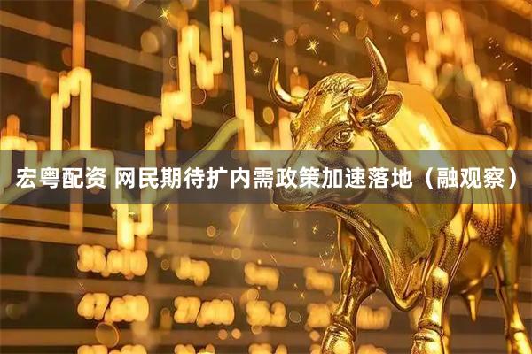宏粤配资 网民期待扩内需政策加速落地（融观察）