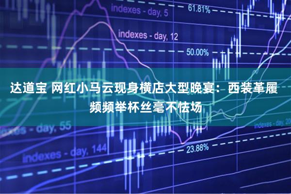 达道宝 网红小马云现身横店大型晚宴：西装革履 频频举杯丝毫不怯场