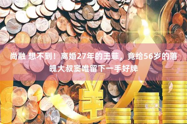 尚融 想不到！离婚27年的王菲，竟给56岁的落魄大叔窦唯留下一手好牌